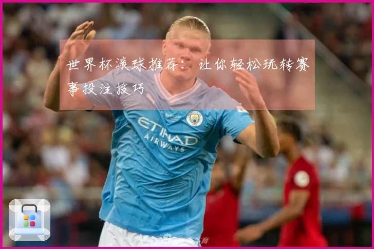 世界杯滚球推荐：让你轻松玩转赛事投注技巧