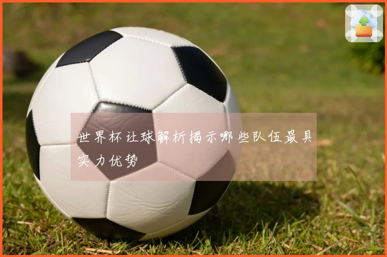 世界杯让球解析揭示哪些队伍最具实力优势
