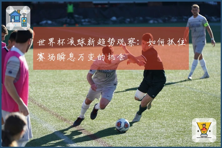 世界杯滚球新趋势观察：如何抓住赛场瞬息万变的机会