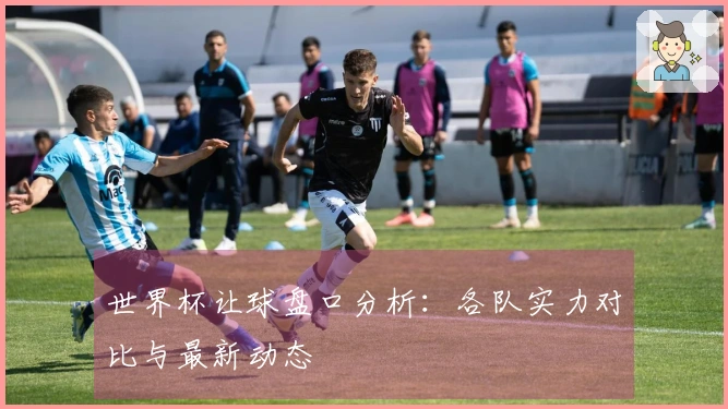 世界杯让球盘口分析：各队实力对比与最新动态