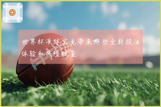 世界杯滚球究竟带来哪些全新投注体验和风险较量