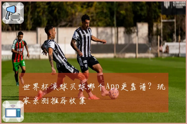 世界杯滚球买球哪个App更靠谱？玩家亲测推荐收集