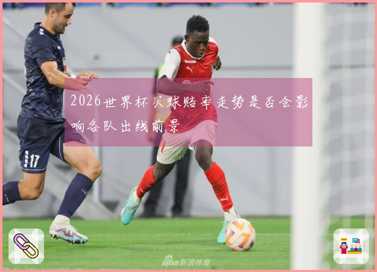 2026世界杯买球赔率走势是否会影响各队出线前景