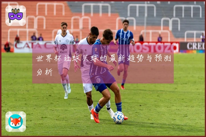 世界杯让球买球的最新趋势与预测分析