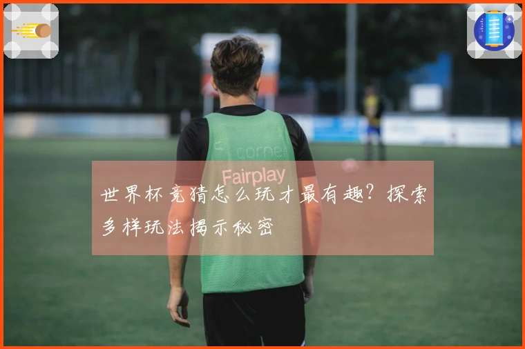 世界杯竞猜怎么玩才最有趣？探索多样玩法揭示秘密