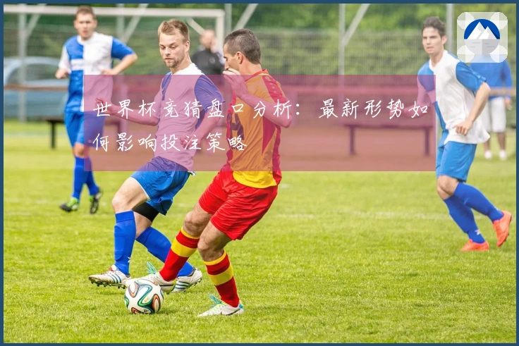 世界杯竞猜盘口分析：最新形势如何影响投注策略