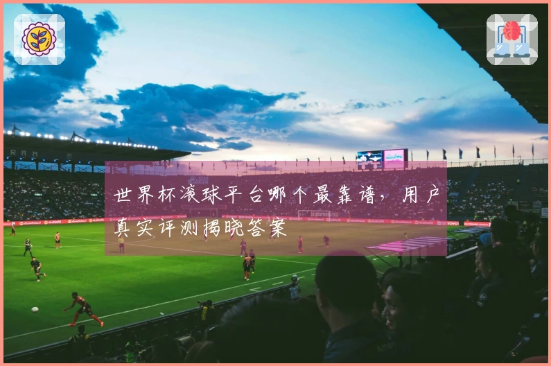 世界杯滚球平台哪个最靠谱，用户真实评测揭晓答案