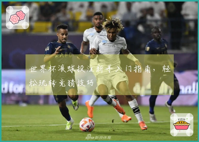 世界杯滚球投注新手入门指南，轻松玩转竞猜技巧