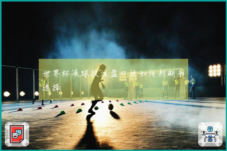 世界杯滚球投注盘口该如何判断和选择