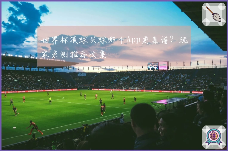世界杯滚球买球哪个App更靠谱？玩家亲测推荐收集