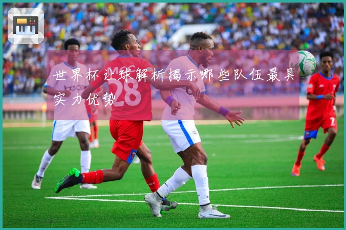 世界杯让球解析揭示哪些队伍最具实力优势
